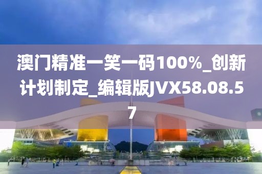 澳門精準一笑一碼100%_創新計劃制定_編輯版JVX58.08.57