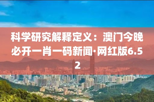 科學研究解釋定義：澳門今晚必開一肖一碼新聞·網紅版6.52