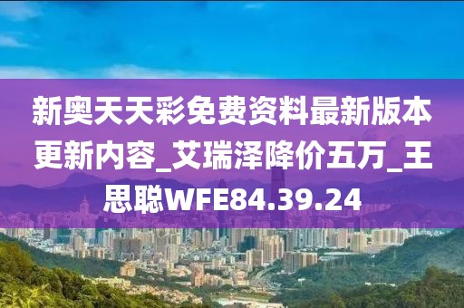 新奧天天彩免費資料最新版本更新內容_艾瑞澤降價五萬_王思聰WFE84.39.24