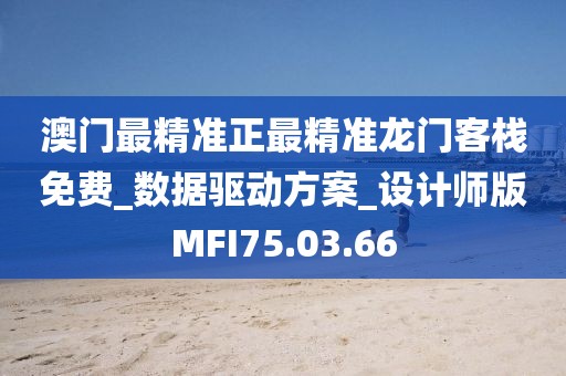 澳門最精準正最精準龍門客棧免費_數據驅動方案_設計師版MFI75.03.66