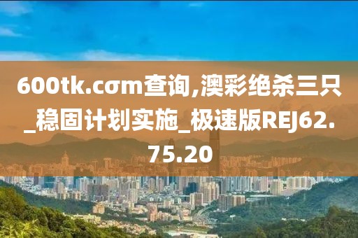 600tk.cσm查詢,澳彩絕殺三只_穩固計劃實施_極速版REJ62.75.20