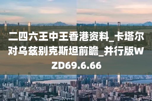 二四六王中王香港資料_卡塔爾對烏茲別克斯坦前瞻_并行版WZD69.6.66