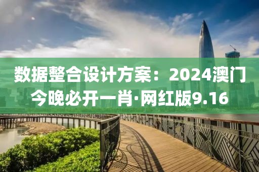 數據整合設計方案：2024澳門今晚必開一肖·網紅版9.16
