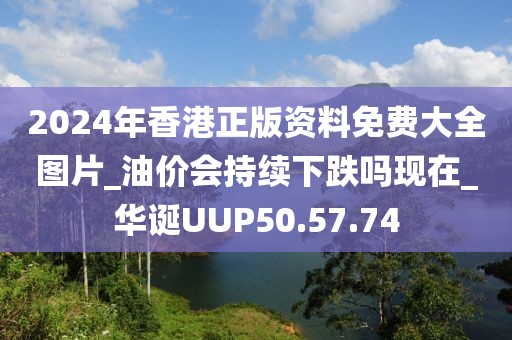 2024年香港正版資料免費大全圖片_油價會持續下跌嗎現在_華誕UUP50.57.74
