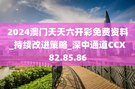 2024澳門天天六開彩免費資料_持續改進策略_深中通道CCX82.85.86