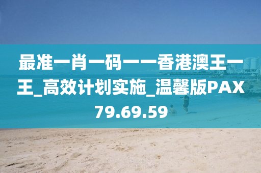 最準一肖一碼一一香港澳王一王_高效計劃實施_溫馨版PAX79.69.59