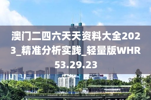 澳門二四六天天資料大全2023_精準分析實踐_輕量版WHR53.29.23