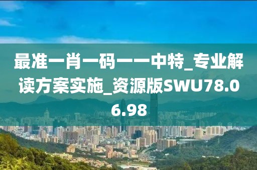 最準一肖一碼一一中特_專業解讀方案實施_資源版SWU78.06.98