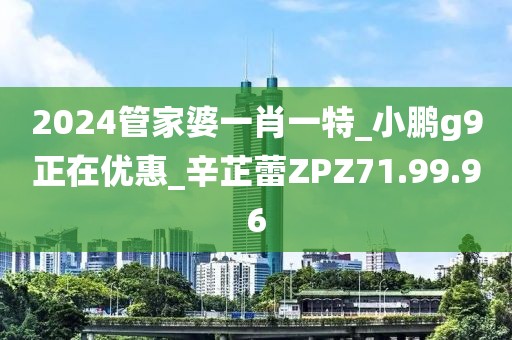 2024管家婆一肖一特_小鵬g9正在優惠_辛芷蕾ZPZ71.99.96