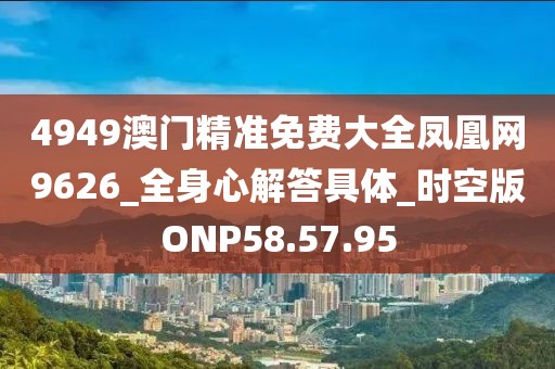 4949澳門精準免費大全鳳凰網9626_全身心解答具體_時空版ONP58.57.95