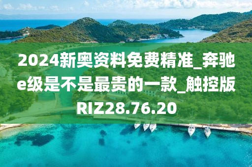 2024新奧資料免費精準_奔馳e級是不是最貴的一款_觸控版RIZ28.76.20