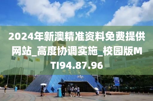 2024年新澳精準資料免費提供網站_高度協調實施_校園版MTI94.87.96