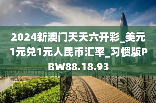 2024新澳門天天六開彩_美元1元兌1元人民幣匯率_習慣版PBW88.18.93