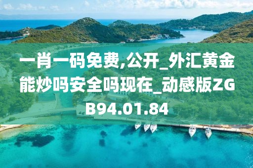 一肖一碼免費,公開_外匯黃金能炒嗎安全嗎現在_動感版ZGB94.01.84