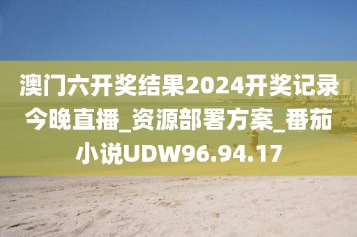 澳門六開獎結果2024開獎記錄今晚直播_資源部署方案_番茄小說UDW96.94.17