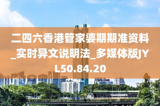 二四六香港管家婆期期準資料_實時異文說明法_多媒體版JYL50.84.20