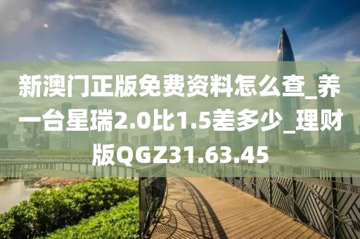 新澳門正版免費資料怎么查_養一臺星瑞2.0比1.5差多少_理財版QGZ31.63.45