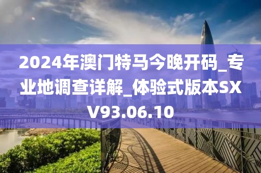 2024年澳門特馬今晚開碼_專業地調查詳解_體驗式版本SXV93.06.10