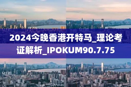 2024今晚香港開特馬_理論考證解析_IPOKUM90.7.75