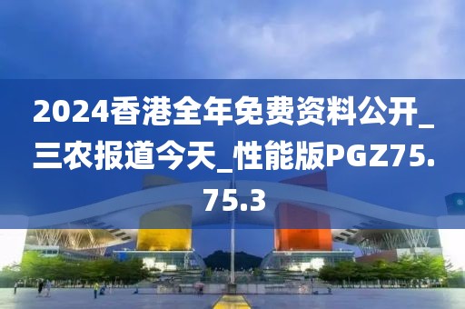 2024香港全年免費資料公開_三農報道今天_性能版PGZ75.75.3
