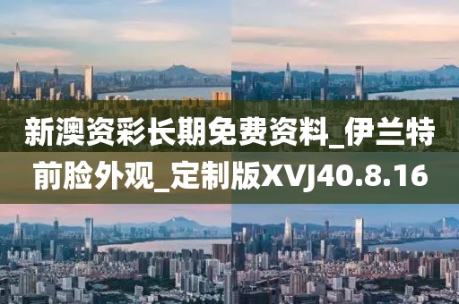 新澳資彩長期免費資料_伊蘭特前臉外觀_定制版XVJ40.8.16