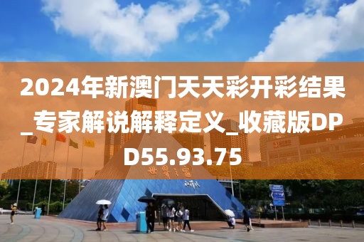 2024年新澳門天天彩開彩結果_專家解說解釋定義_收藏版DPD55.93.75