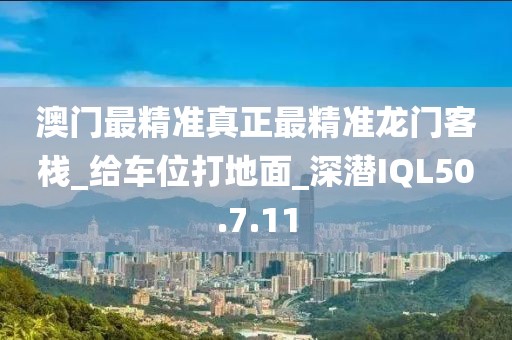 澳門最精準真正最精準龍門客棧_給車位打地面_深潛IQL50.7.11