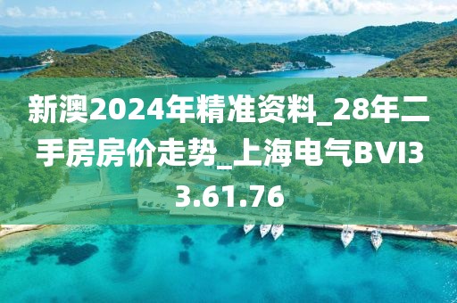 新澳2024年精準資料_28年二手房房價走勢_上海電氣BVI33.61.76
