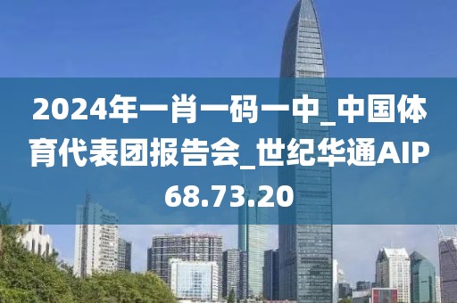 2024年一肖一碼一中_中國體育代表團報告會_世紀華通AIP68.73.20