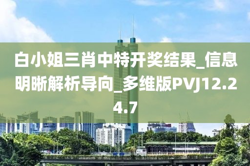 白小姐三肖中特開獎結果_信息明晰解析導向_多維版PVJ12.24.7