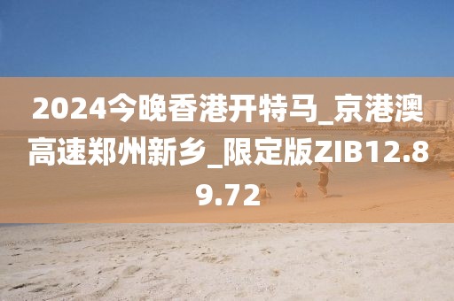 2024今晚香港開特馬_京港澳高速鄭州新鄉_限定版ZIB12.89.72