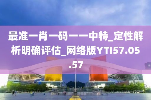最準一肖一碼一一中特_定性解析明確評估_網絡版YTI57.05.57