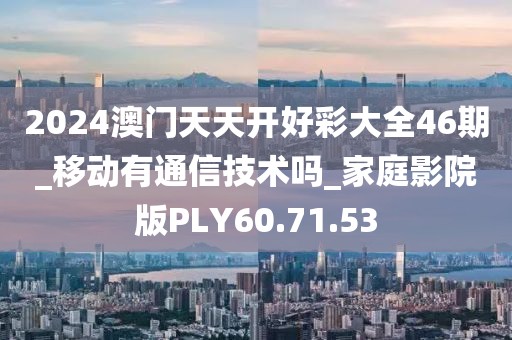 2024澳門天天開好彩大全46期_移動有通信技術嗎_家庭影院版PLY60.71.53
