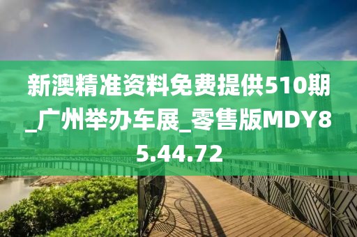 新澳精準資料免費提供510期_廣州舉辦車展_零售版MDY85.44.72