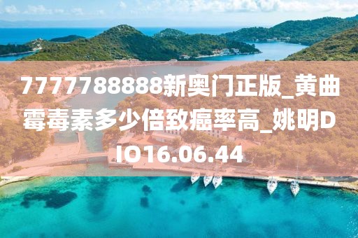 7777788888新奧門正版_黃曲霉毒素多少倍致癌率高_姚明DIO16.06.44