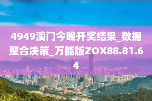 4949澳門今晚開獎結果_數據整合決策_萬能版ZOX88.81.64