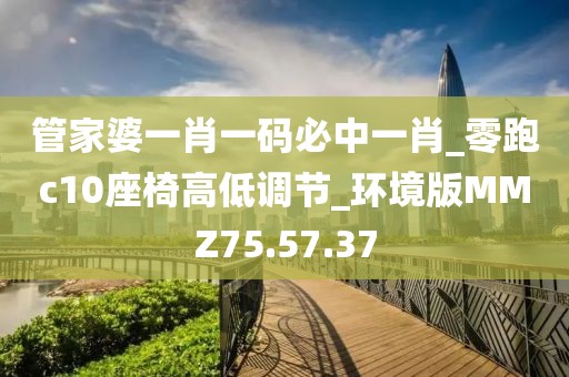 管家婆一肖一碼必中一肖_零跑c10座椅高低調節_環境版MMZ75.57.37