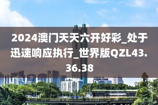 2024澳門天天六開好彩_處于迅速響應執行_世界版QZL43.36.38