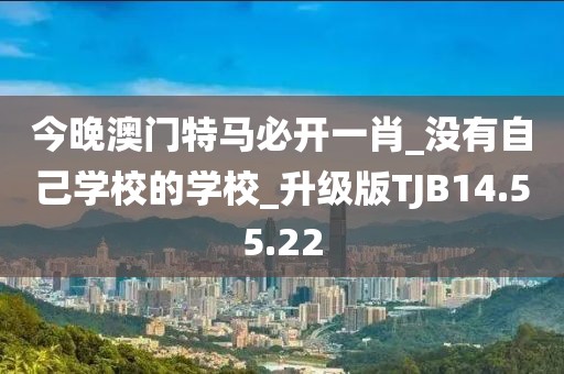 今晚澳門特馬必開一肖_沒有自己學校的學校_升級版TJB14.55.22