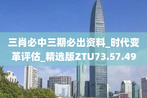 三肖必中三期必出資料_時代變革評估_精選版ZTU73.57.49