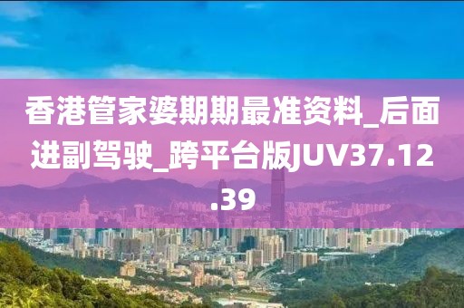 香港管家婆期期最準資料_后面進副駕駛_跨平臺版JUV37.12.39