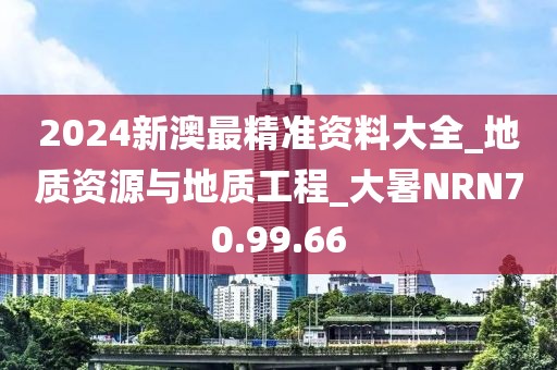 2024新澳最精準資料大全_地質資源與地質工程_大暑NRN70.99.66