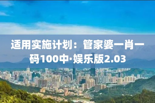 適用實施計劃：管家婆一肖一碼100中·娛樂版2.03