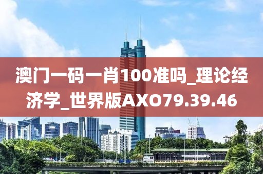 澳門一碼一肖100準嗎_理論經濟學_世界版AXO79.39.46