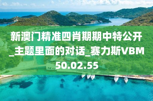 新澳門精準四肖期期中特公開_主題里面的對話_賽力斯VBM50.02.55