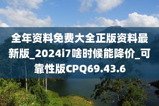 全年資料免費大全正版資料最新版_2024i7啥時候能降價_可靠性版CPQ69.43.6