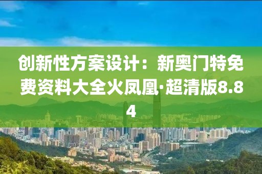 創新性方案設計：新奧門特免費資料大全火鳳凰·超清版8.84