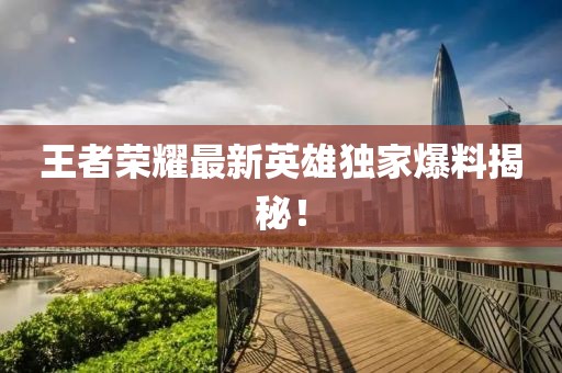 王者榮耀最新英雄獨家爆料揭秘！