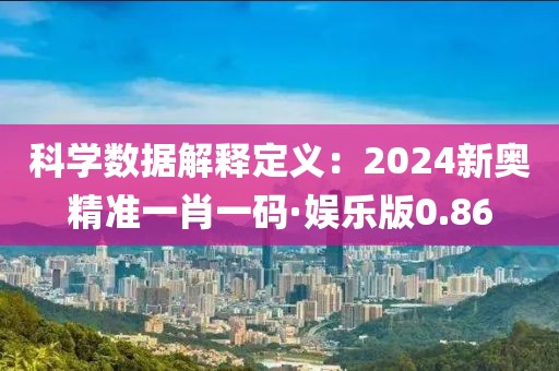 科學數據解釋定義：2024新奧精準一肖一碼·娛樂版0.86