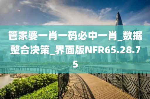 管家婆一肖一碼必中一肖_數據整合決策_界面版NFR65.28.75